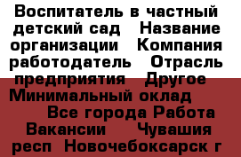 Воспитатель в частный детский сад › Название организации ­ Компания-работодатель › Отрасль предприятия ­ Другое › Минимальный оклад ­ 25 000 - Все города Работа » Вакансии   . Чувашия респ.,Новочебоксарск г.